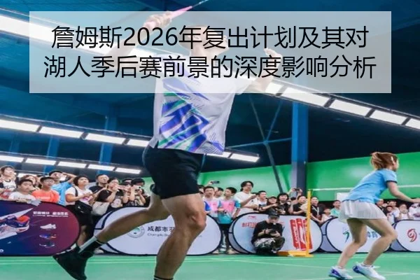 詹姆斯2026年复出计划及其对湖人季后赛前景的深度影响分析